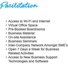 Facilitation Access to Wi-Fi and Internet Virtual Office Space Pre-Booked Boardrooms Business Material On-site Assistance Business Seminars Inter-Company Network Amongst SME's Open 7 Days a Week for Business Related Activities Access to New Business Support Technologies and Software 